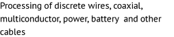 Processing of discrete wires, coaxial, multiconductor, power, battery  and other cables