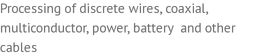 Processing of discrete wires, coaxial, multiconductor, power, battery  and other cables